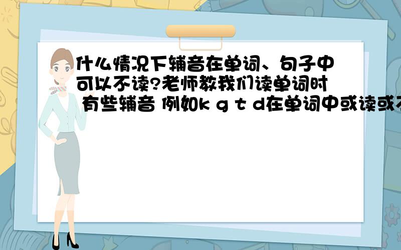 什么情况下辅音在单词、句子中可以不读?老师教我们读单词时 有些辅音 例如k g t d在单词中或读或不读  在句子中 我发现往往最后一个单词的辅音会读出来 这有什么规律吗?怎样讲一口流利