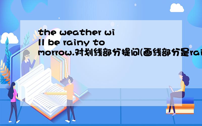 the weather will be rainy tomorrow.对划线部分提问(画线部分是rainy)