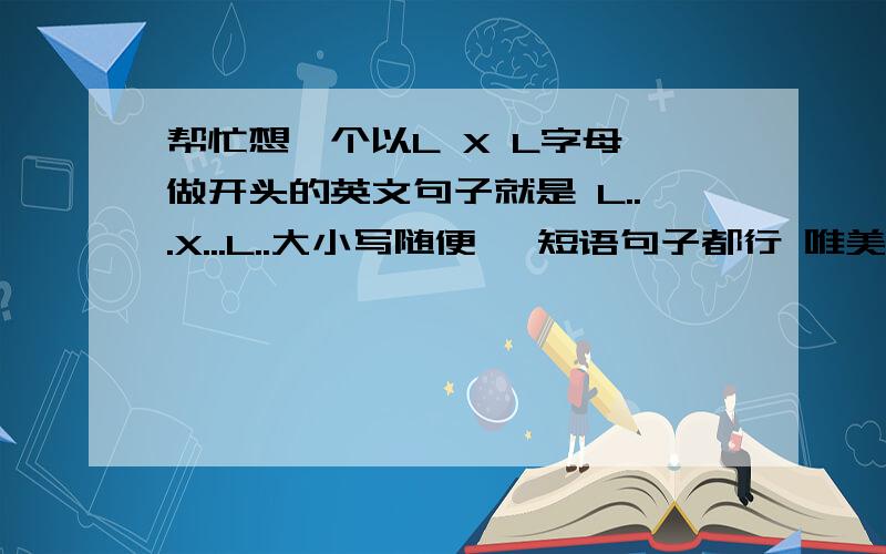 帮忙想一个以L X L字母 做开头的英文句子就是 L...X...L..大小写随便 ,短语句子都行 唯美一点 最好是一个句子啊+中文翻译。