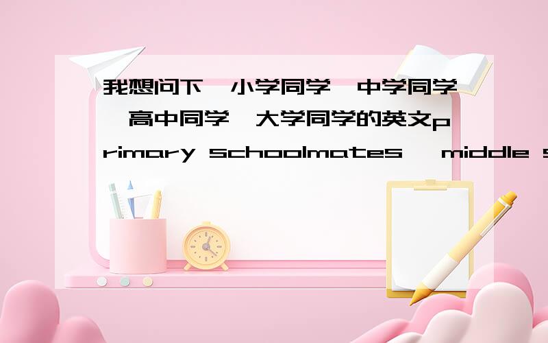 我想问下,小学同学、中学同学、高中同学、大学同学的英文primary schoolmates ,middle schoolmates,high schoolmates,college schoolmates是对的吗?为什么我看到有的人是翻译为：primary school classmate或者classmates