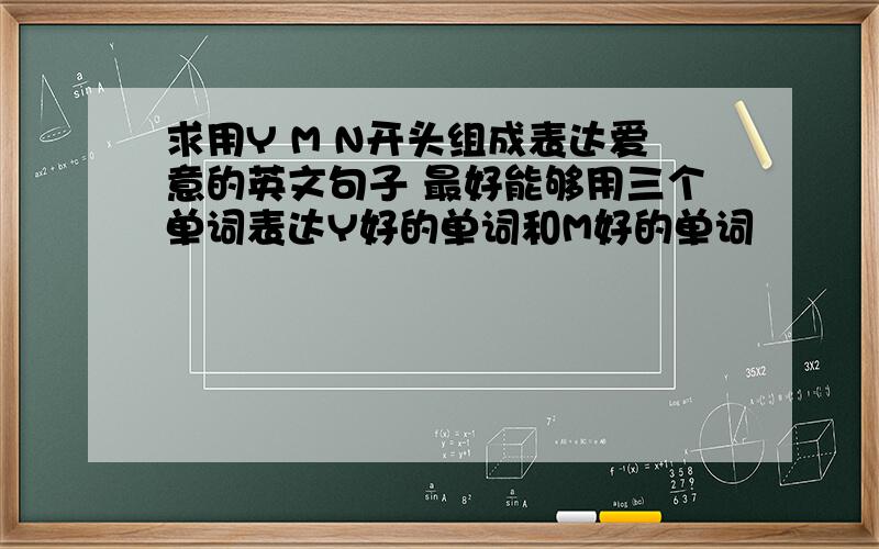 求用Y M N开头组成表达爱意的英文句子 最好能够用三个单词表达Y好的单词和M好的单词