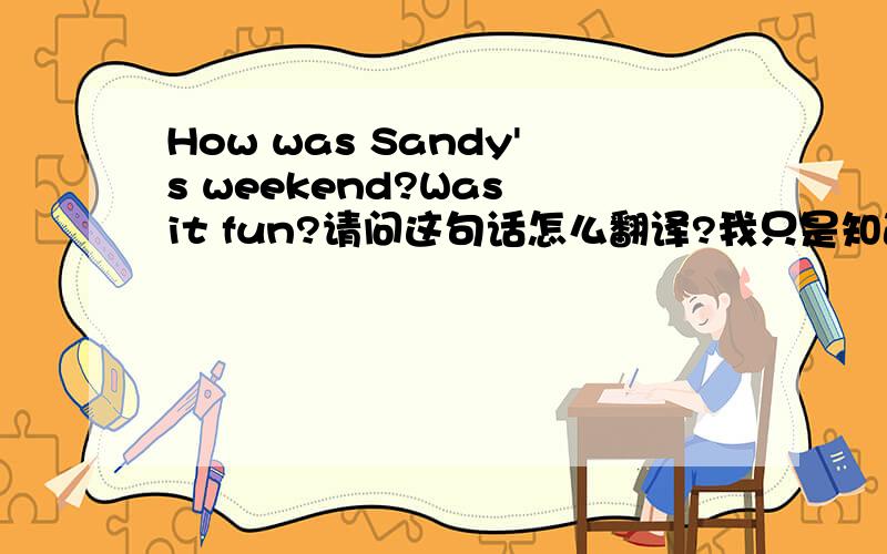 How was Sandy's weekend?Was it fun?请问这句话怎么翻译?我只是知道是过去式