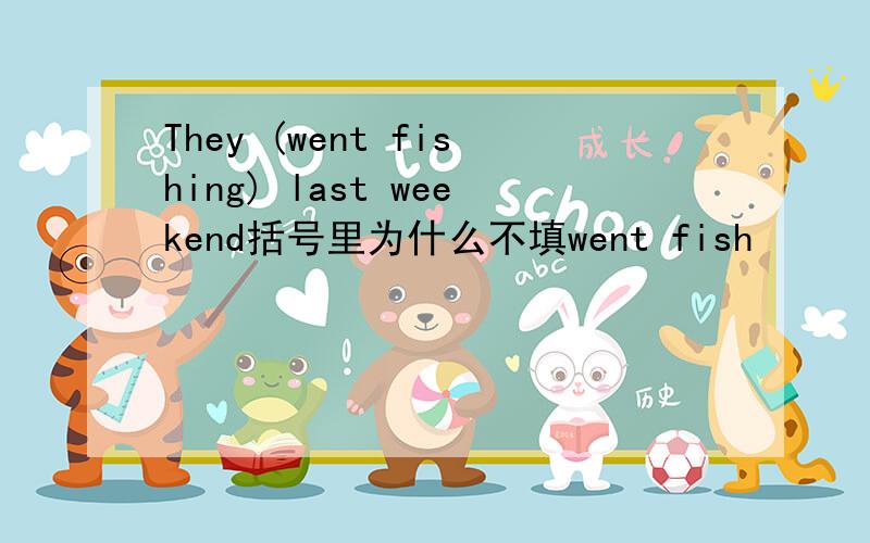 They (went fishing) last weekend括号里为什么不填went fish