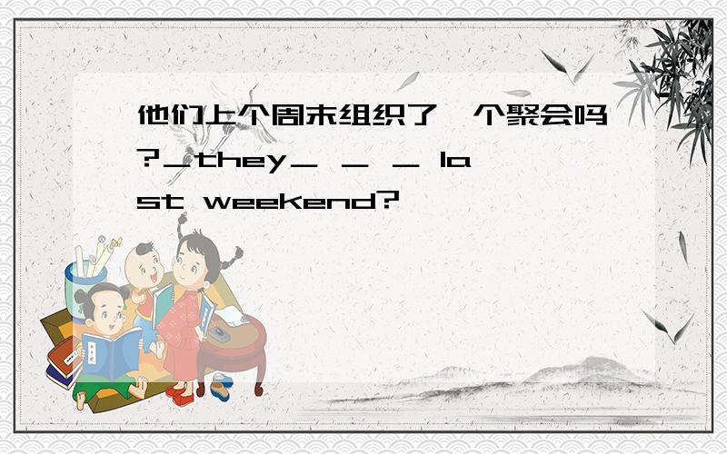 他们上个周末组织了一个聚会吗?＿they＿ ＿ ＿ last weekend?