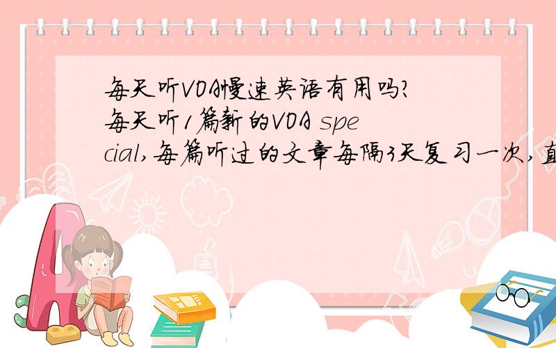 每天听VOA慢速英语有用吗?每天听1篇新的VOA special,每篇听过的文章每隔3天复习一次,直到复习20次为止.这样能提高听力吗,我学英语的目的是能和老外交流时没有障碍并且未来2年通过CET6.