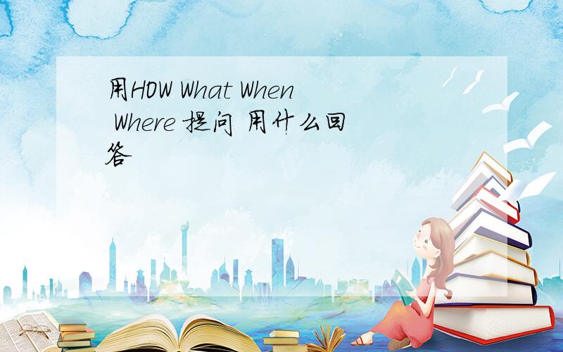 用HOW What When Where 提问 用什么回答