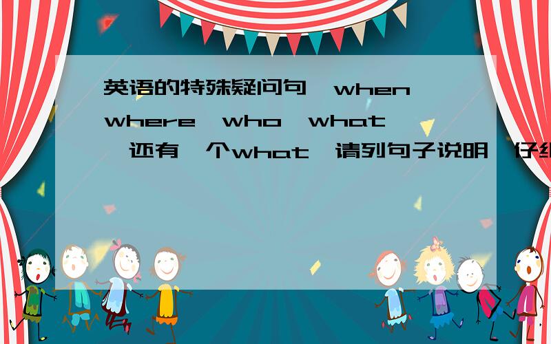 英语的特殊疑问句,when,where,who,what,还有一个what,请列句子说明,仔细解说,谢谢拉