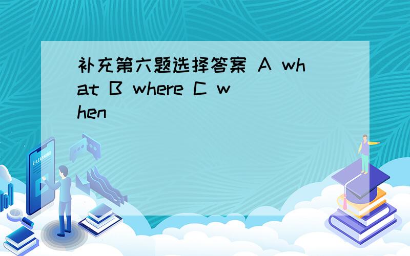 补充第六题选择答案 A what B where C when