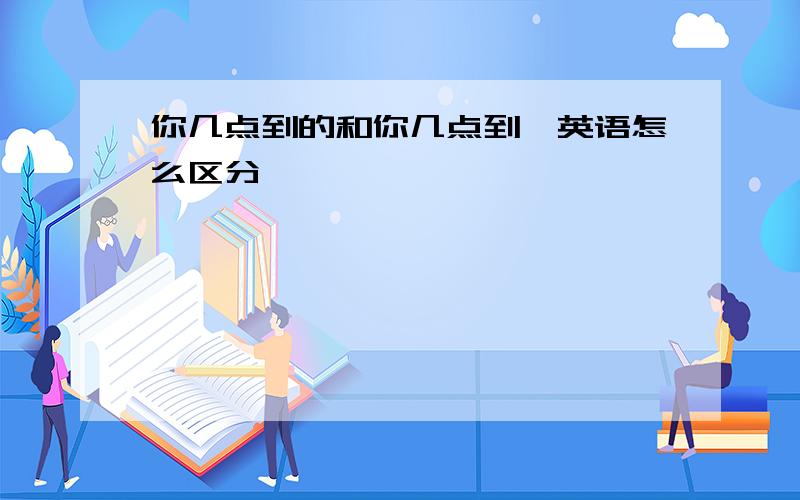 你几点到的和你几点到,英语怎么区分