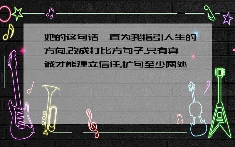 她的这句话一直为我指引人生的方向.改成打比方句子.只有真诚才能建立信任.扩句至少两处