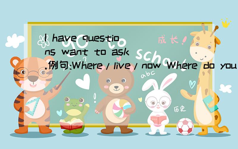 I have questions want to ask.例句:Where/live/now Where do you live now?present 答题 Where/like/live/growing up Where/live/if/go abroad Where/wish/live/now What/do/when'9-11' occurred 把它们各组成一个句子,仿照例句,并且要说是什