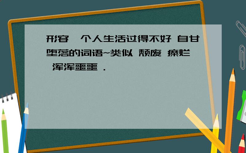 形容一个人生活过得不好 自甘堕落的词语~类似 颓废 糜烂 浑浑噩噩 .