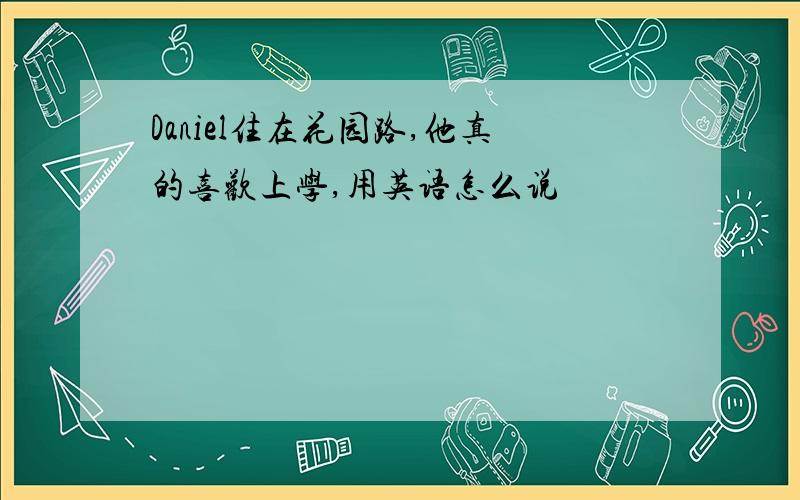 Daniel住在花园路,他真的喜欢上学,用英语怎么说