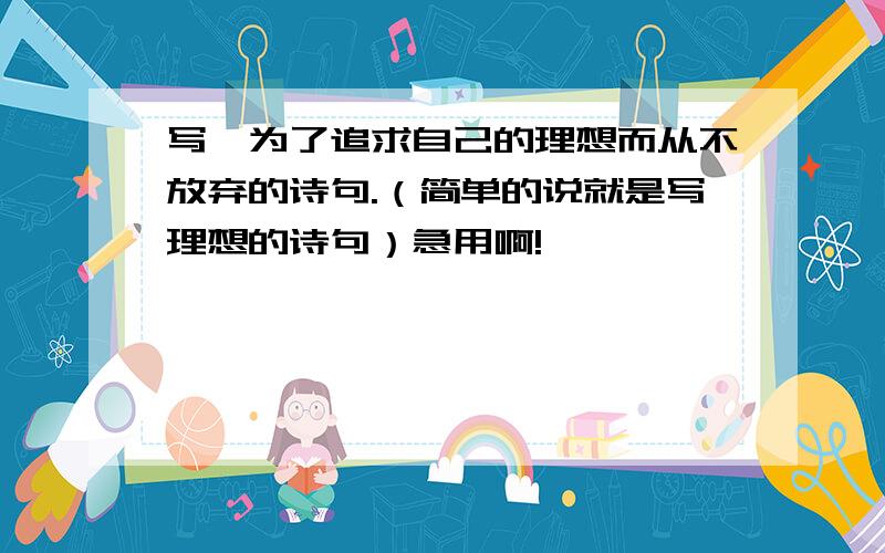 写,为了追求自己的理想而从不放弃的诗句.（简单的说就是写理想的诗句）急用啊!