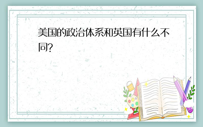 美国的政治体系和英国有什么不同?