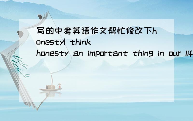 写的中考英语作文帮忙修改下honestyI think honesty an important thing in our life.it's our culture as well as our attitudes towards life.We should be faithful to ours friends all the time .Even if we make a mistake, don't tell lies . That