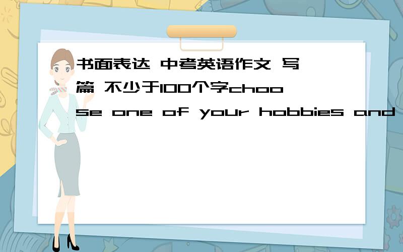 书面表达 中考英语作文 写一篇 不少于100个字choose one of your hobbies and write an article for the schoole magzine about it.tell the magazine reader; 1 what exactly you hobby is 2 when and how you became intereted in this hobby 3 why