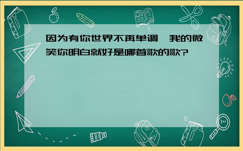 因为有你世界不再单调,我的微笑你明白就好是哪首歌的歌?