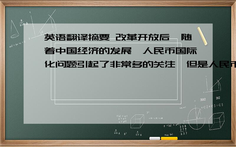 英语翻译摘要 改革开放后,随着中国经济的发展,人民币国际化问题引起了非常多的关注,但是人民币能否真正走向国际化,这主要取决于综合国力的增强、人民币区域化范围的扩大和程度的加