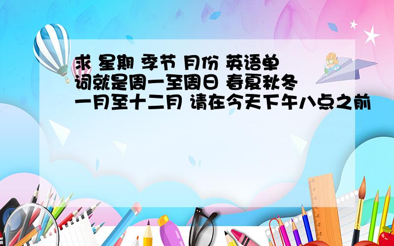 求 星期 季节 月份 英语单词就是周一至周日 春夏秋冬 一月至十二月 请在今天下午八点之前