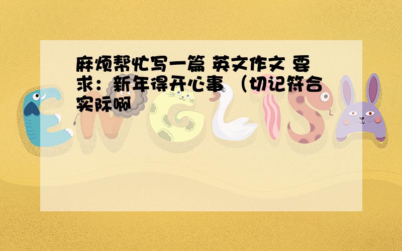 麻烦帮忙写一篇 英文作文 要求：新年得开心事 （切记符合实际啊