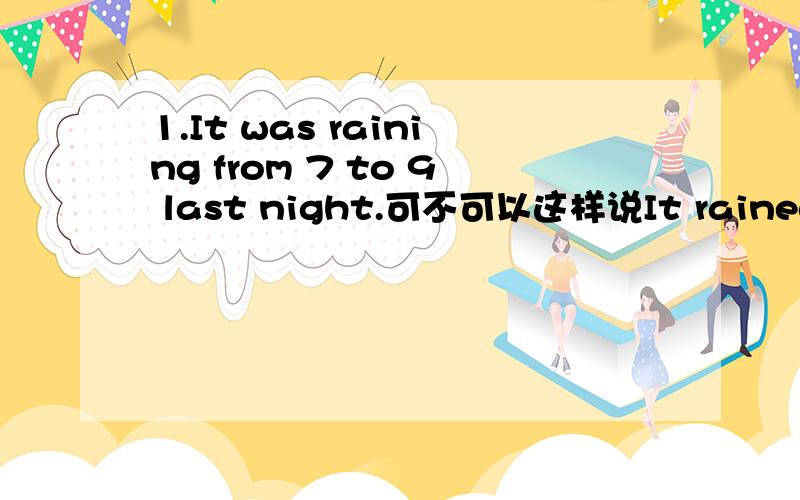 1.It was raining from 7 to 9 last night.可不可以这样说It rained from 7 to 9 last night.为什么2.A large number of birds have turned to these lakes.可不可以说 A large number of birds have turned back to these lakes.为什么3.She lay her