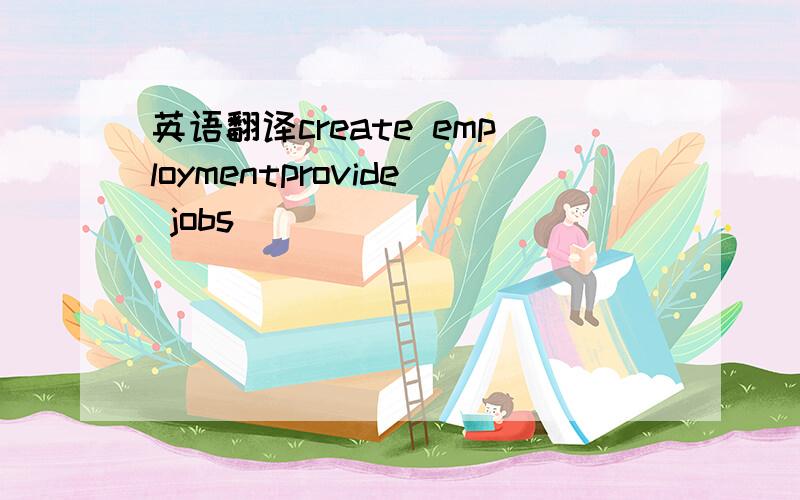 英语翻译create employmentprovide jobs