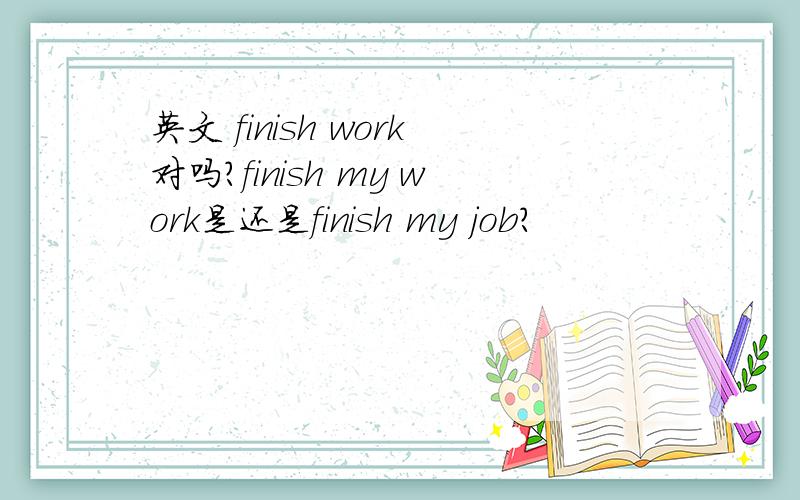 英文 finish work对吗?finish my work是还是finish my job?