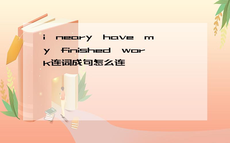 i,neary,have,my,finished,work连词成句怎么连