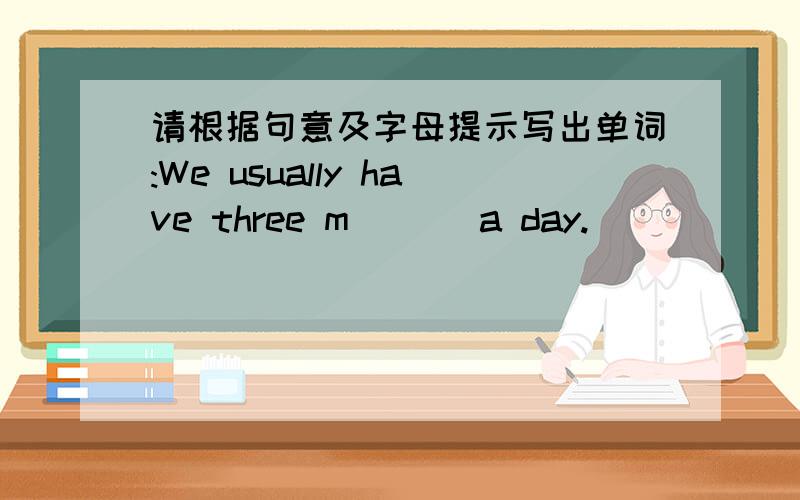 请根据句意及字母提示写出单词:We usually have three m___ a day.