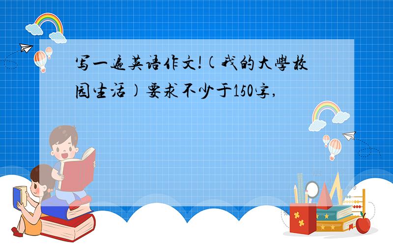 写一遍英语作文!(我的大学校园生活)要求不少于150字,