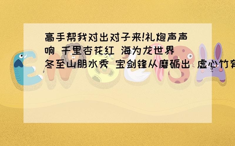 高手帮我对出对子来!礼炮声声响 千里杏花红 海为龙世界 冬至山朋水秀 宝剑锋从磨砺出 虚心竹有低头叫 福如东海大 生当作人杰