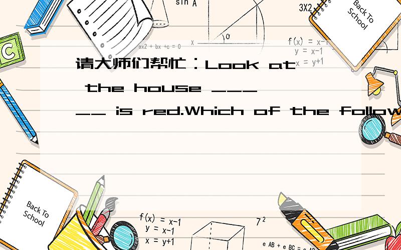 请大师们帮忙：Look at the house _____ is red.Which of the following is WRONG?A.whose roof B.the roof of which C.of which the roof D.which roof请大师们解析一下,C这种用法是怎么解?