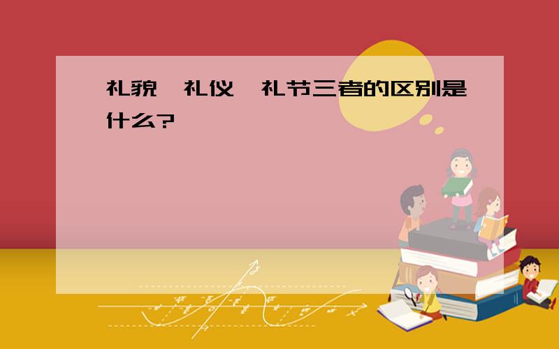 礼貌、礼仪、礼节三者的区别是什么?