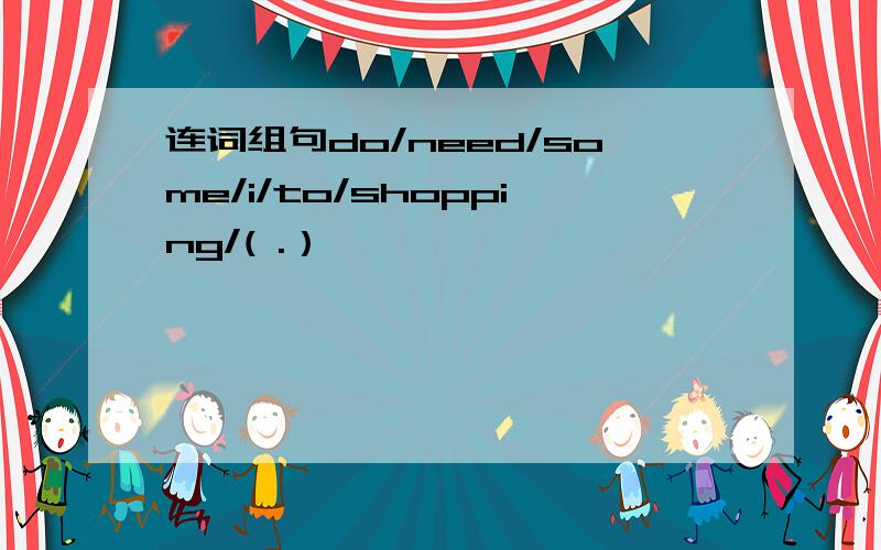 连词组句do/need/some/i/to/shopping/( .）