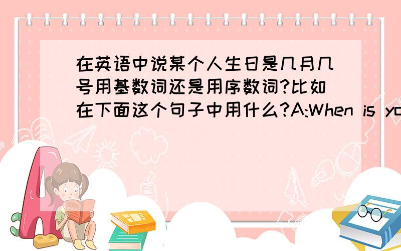 在英语中说某个人生日是几月几号用基数词还是用序数词?比如在下面这个句子中用什么?A:When is your birthday?B:May___ ___?(5月30号.)还有个问题.在上面内个例子中要基数词或序数词前面要不要加