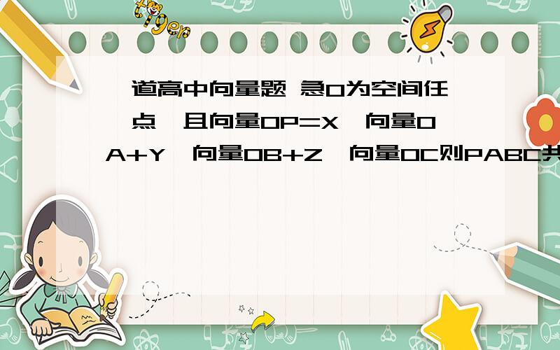 一道高中向量题 急O为空间任一点,且向量OP=X*向量OA+Y*向量OB+Z*向量OC则PABC共面充要条件是什么