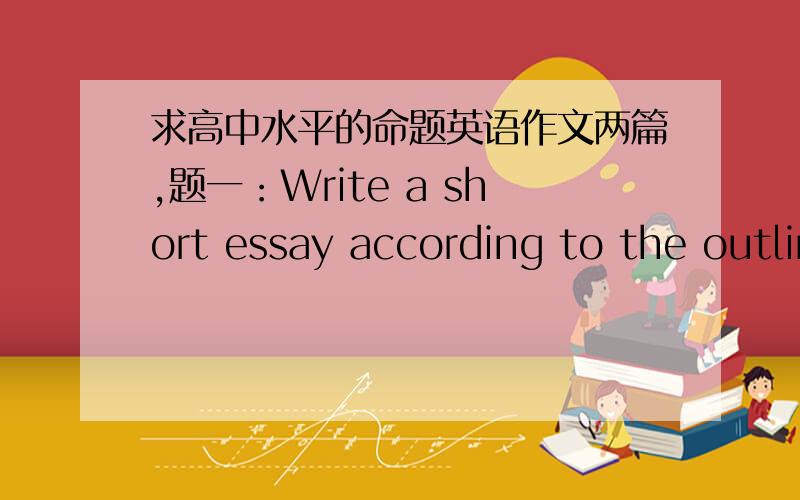 求高中水平的命题英语作文两篇,题一：Write a short essay according to the outline given below.You should write at least 100 words.1.Some people think that family is the most important influence on young adults,other people think that f