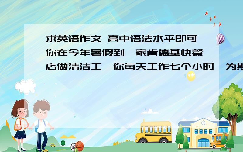 求英语作文 高中语法水平即可你在今年暑假到一家肯德基快餐店做清洁工,你每天工作七个小时,为期三周.这项工作非常辛苦,使你感到非常疲劳,几乎是你放弃,但是你坚持完成了这项工作,并