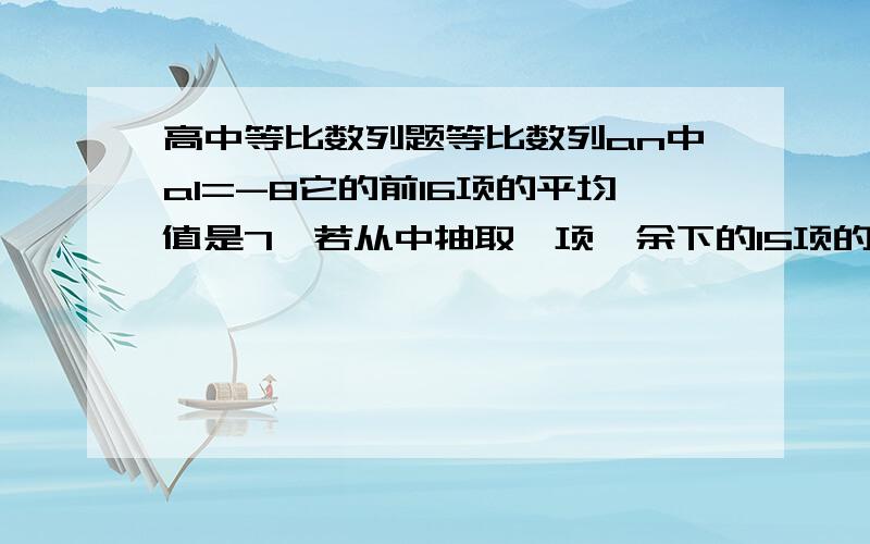 高中等比数列题等比数列an中a1=-8它的前16项的平均值是7,若从中抽取一项,余下的15项的平均值为7.2则抽取的是 A.第7项 B.第8项 C.第15项 D第16项