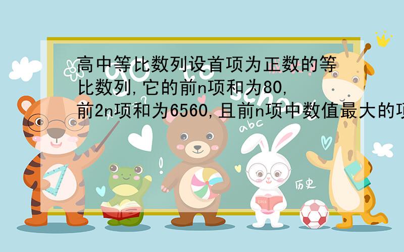 高中等比数列设首项为正数的等比数列,它的前n项和为80,前2n项和为6560,且前n项中数值最大的项为54,求an