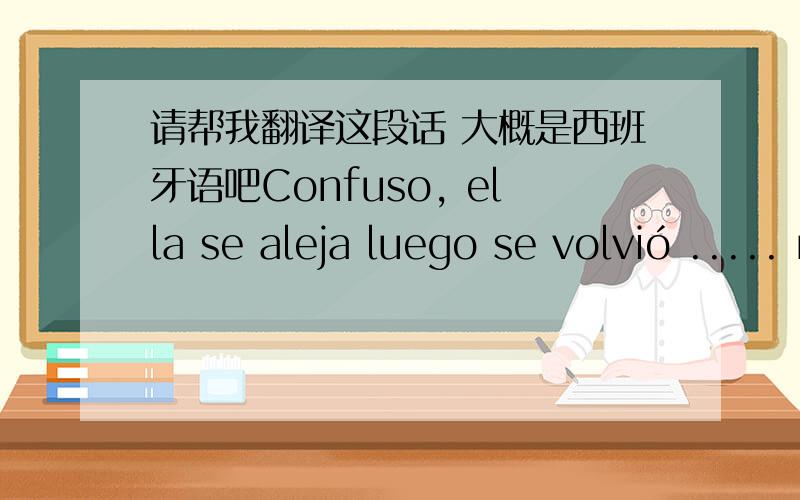 请帮我翻译这段话 大概是西班牙语吧Confuso, ella se aleja luego se volvió ..... no hay nadie allí para ella no hay más, pero su sombra triste, solitario .....