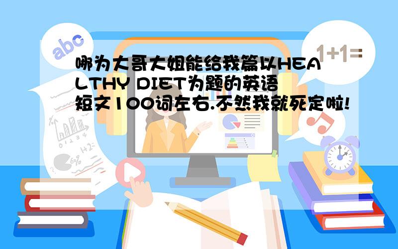 哪为大哥大姐能给我篇以HEALTHY DIET为题的英语短文100词左右.不然我就死定啦!