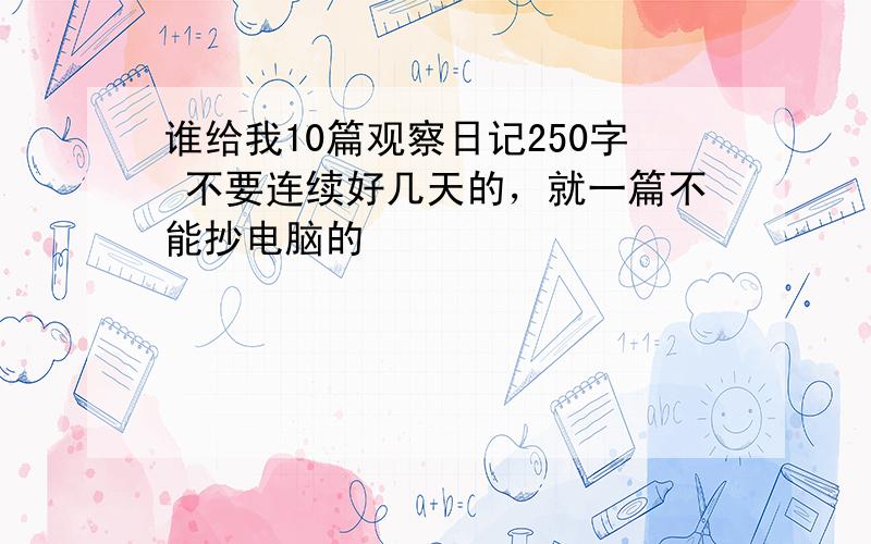 谁给我10篇观察日记250字 不要连续好几天的，就一篇不能抄电脑的