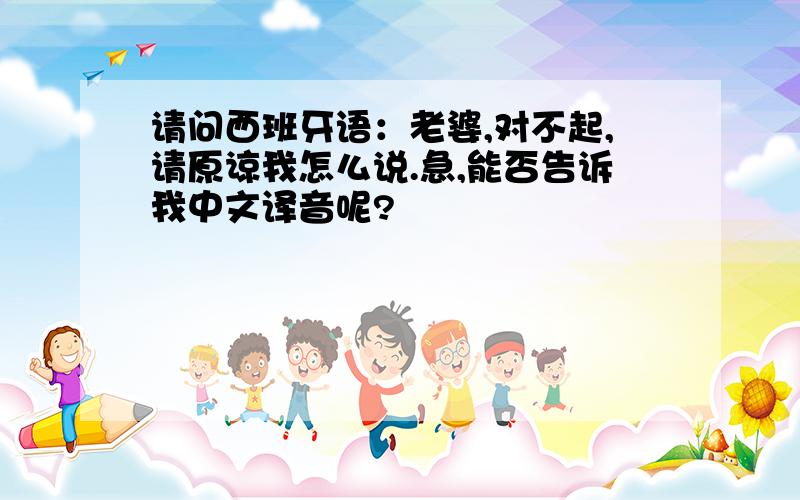 请问西班牙语：老婆,对不起,请原谅我怎么说.急,能否告诉我中文译音呢?