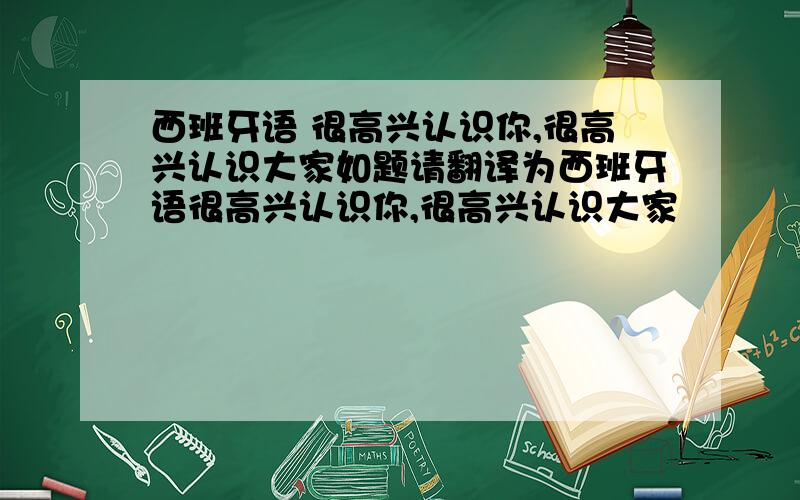 西班牙语 很高兴认识你,很高兴认识大家如题请翻译为西班牙语很高兴认识你,很高兴认识大家