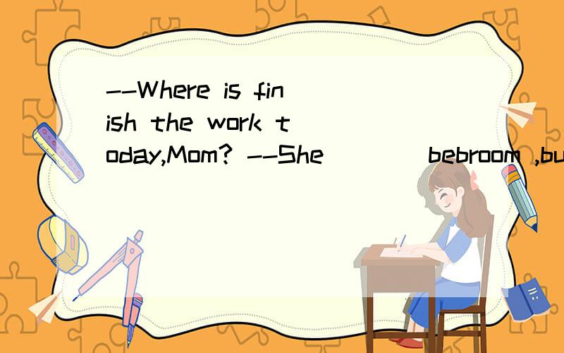 --Where is finish the work today,Mom? --She____bebroom ,but I am not sure.A must be    Bcan't be  C  maybe   D  may  be