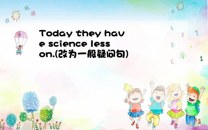 Today they have science lesson.(改为一般疑问句)