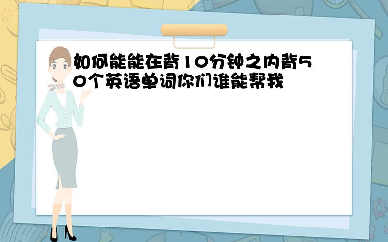 如何能能在背10分钟之内背50个英语单词你们谁能帮我