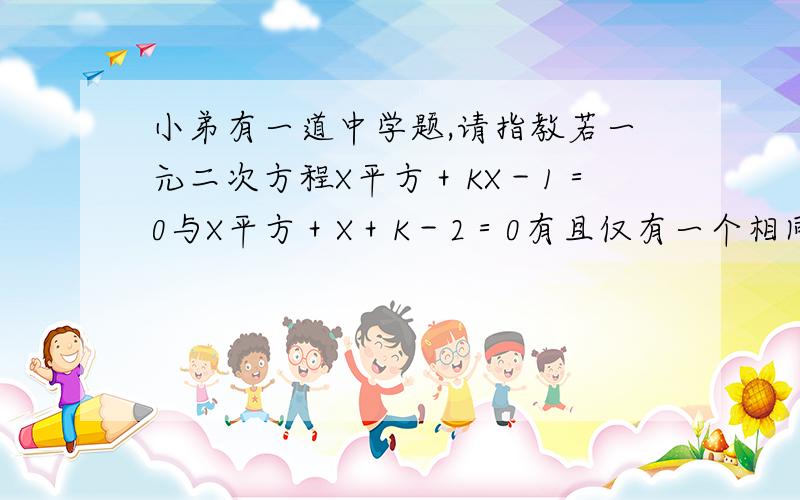 小弟有一道中学题,请指教若一元二次方程X平方＋KX－1＝0与X平方＋X＋K－2＝0有且仅有一个相同的跟,求K的值及两方程相异的根